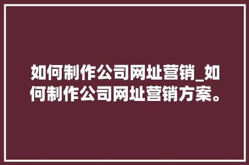 如何制作公司网址营销_如何制作公司网址营销方案。 如何制作公司网址营销_如何制作公司网址营销方案。 网站建设公司