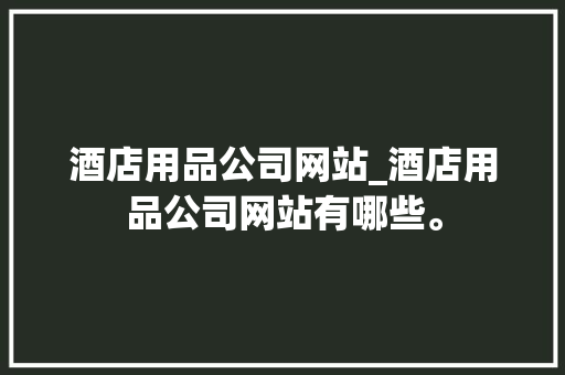 酒店用品公司网站_酒店用品公司网站有哪些。 酒店用品公司网站_酒店用品公司网站有哪些。 网站建设公司
