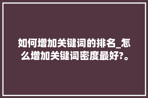 如何增加关键词的排名_怎么增加关键词密度最好?。 SEO关键词 如何增加关键词的排名_怎么增加关键词密度最好?。 如何增加关键词的排名_怎么增加关键词密度最好?。 SEO关键词