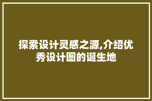 探索设计灵感之源,介绍优秀设计图的诞生地 探索设计灵感之源,介绍优秀设计图的诞生地 必应SEO
