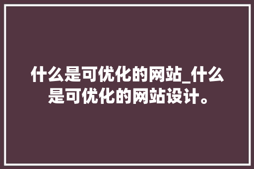 什么是可优化的网站_什么是可优化的网站设计。 什么是可优化的网站_什么是可优化的网站设计。 必应SEO