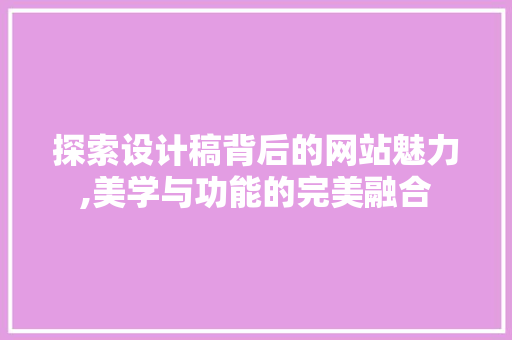 探索设计稿背后的网站魅力,美学与功能的完美融合 探索设计稿背后的网站魅力,美学与功能的完美融合 百度SEO