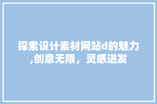 探索设计素材网站d的魅力,创意无限，灵感迸发 探索设计素材网站d的魅力,创意无限，灵感迸发 百度SEO
