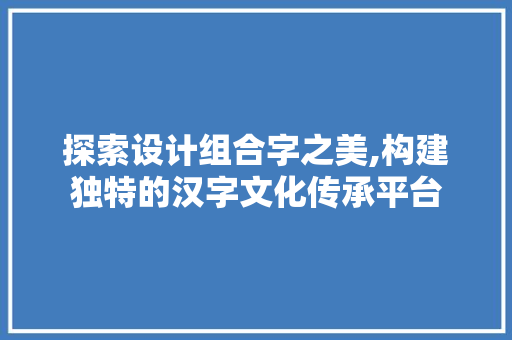 探索设计组合字之美,构建独特的汉字文化传承平台 探索设计组合字之美,构建独特的汉字文化传承平台 搜狗SEO