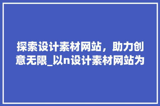 探索设计素材网站，助力创意无限_以n设计素材网站为例 探索设计素材网站，助力创意无限_以n设计素材网站为例 搜狗SEO