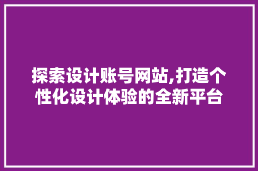 探索设计账号网站,打造个性化设计体验的全新平台 探索设计账号网站,打造个性化设计体验的全新平台 搜狗SEO
