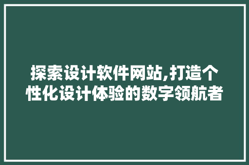 探索设计软件网站,打造个性化设计体验的数字领航者