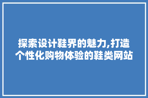 探索设计鞋界的魅力,打造个性化购物体验的鞋类网站 探索设计鞋界的魅力,打造个性化购物体验的鞋类网站 百度SEO