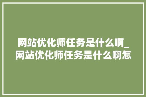 网站优化师任务是什么啊_网站优化师任务是什么啊怎么做。 网站优化师任务是什么啊_网站优化师任务是什么啊怎么做。 搜狗SEO