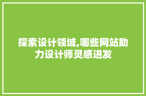 探索设计领域,哪些网站助力设计师灵感迸发 探索设计领域,哪些网站助力设计师灵感迸发 神马SEO