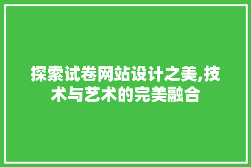 探索试卷网站设计之美,技术与艺术的完美融合 探索试卷网站设计之美,技术与艺术的完美融合 搜狗SEO