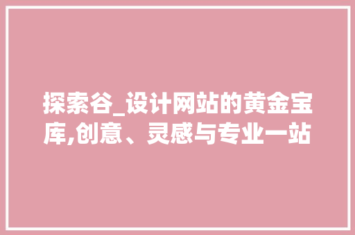 探索谷_设计网站的黄金宝库,创意、灵感与专业一站式获取 探索谷_设计网站的黄金宝库,创意、灵感与专业一站式获取 搜狗SEO