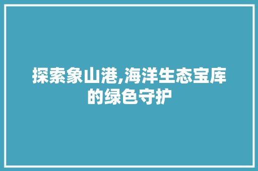 探索象山港,海洋生态宝库的绿色守护 探索象山港,海洋生态宝库的绿色守护 网站建设公司
