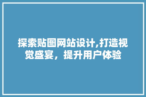 探索贴图网站设计,打造视觉盛宴，提升用户体验 探索贴图网站设计,打造视觉盛宴，提升用户体验 必应SEO
