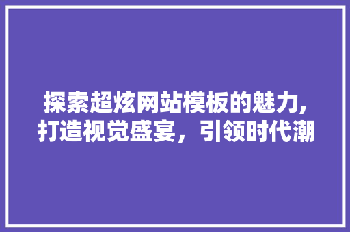 探索超炫网站模板的魅力,打造视觉盛宴，引领时代潮流