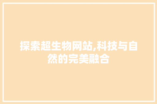 探索超生物网站,科技与自然的完美融合 探索超生物网站,科技与自然的完美融合 SEO关键词