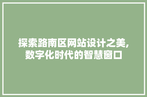 探索路南区网站设计之美,数字化时代的智慧窗口 探索路南区网站设计之美,数字化时代的智慧窗口 必应SEO