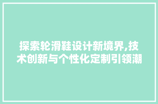 探索轮滑鞋设计新境界,技术创新与个性化定制引领潮流 探索轮滑鞋设计新境界,技术创新与个性化定制引领潮流 网站建设公司
