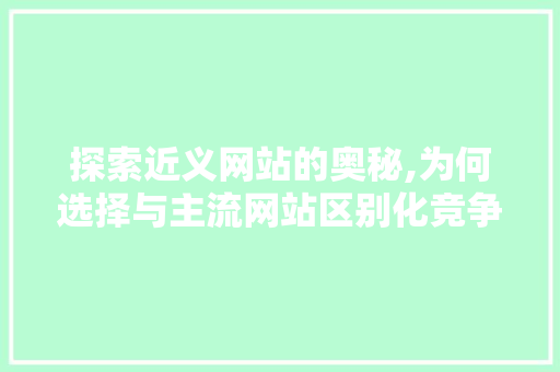 探索近义网站的奥秘,为何选择与主流网站区别化竞争