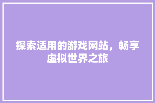 探索适用的游戏网站，畅享虚拟世界之旅 探索适用的游戏网站，畅享虚拟世界之旅 搜狗SEO