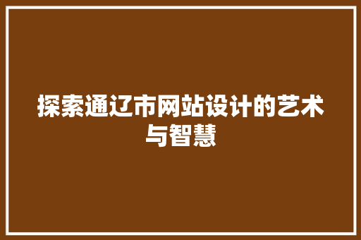 探索通辽市网站设计的艺术与智慧 探索通辽市网站设计的艺术与智慧 搜狗SEO