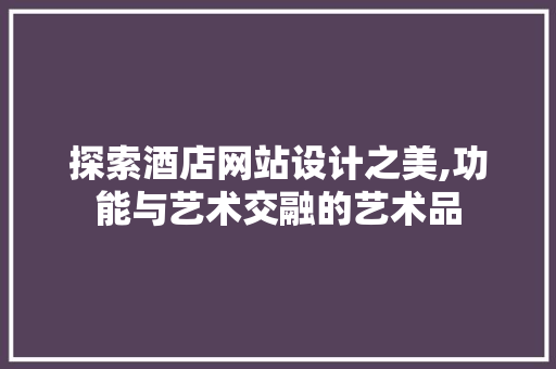 探索酒店网站设计之美,功能与艺术交融的艺术品 探索酒店网站设计之美,功能与艺术交融的艺术品 必应SEO