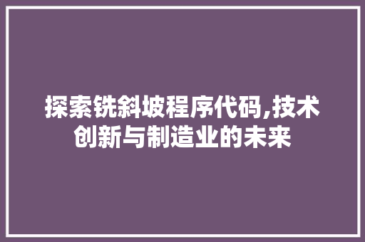 探索铣斜坡程序代码,技术创新与制造业的未来 探索铣斜坡程序代码,技术创新与制造业的未来 神马SEO