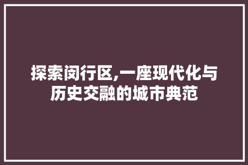 探索闵行区,一座现代化与历史交融的城市典范 探索闵行区,一座现代化与历史交融的城市典范 百度SEO