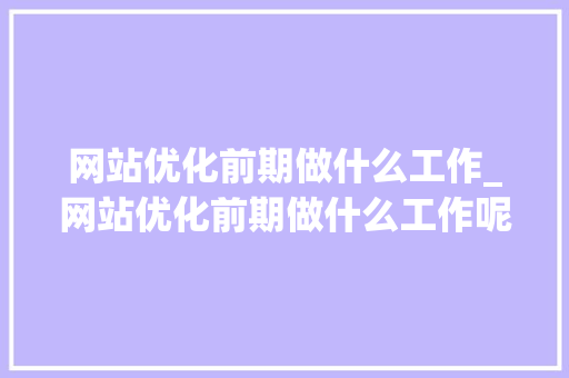 网站优化前期做什么工作_网站优化前期做什么工作呢。 网站优化前期做什么工作_网站优化前期做什么工作呢。 神马SEO
