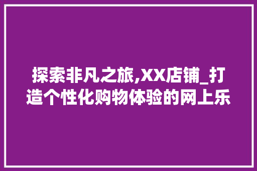 探索非凡之旅,XX店铺_打造个性化购物体验的网上乐园 探索非凡之旅,XX店铺_打造个性化购物体验的网上乐园 百度SEO
