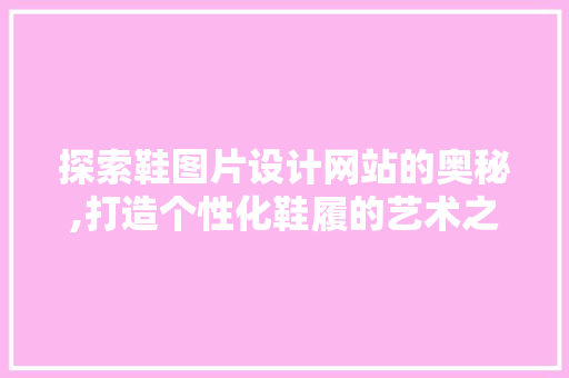 探索鞋图片设计网站的奥秘,打造个性化鞋履的艺术之旅 探索鞋图片设计网站的奥秘,打造个性化鞋履的艺术之旅 神马SEO
