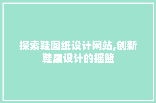探索鞋图纸设计网站,创新鞋履设计的摇篮 探索鞋图纸设计网站,创新鞋履设计的摇篮 神马SEO