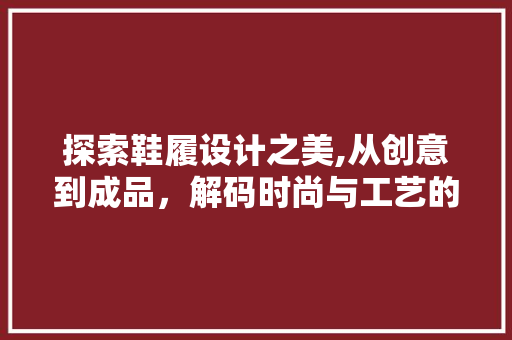 探索鞋履设计之美,从创意到成品，解码时尚与工艺的完美融合 探索鞋履设计之美,从创意到成品，解码时尚与工艺的完美融合 神马SEO