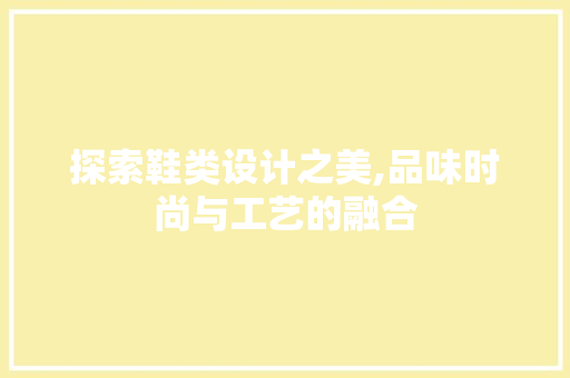 探索鞋类设计之美,品味时尚与工艺的融合 探索鞋类设计之美,品味时尚与工艺的融合 百度SEO