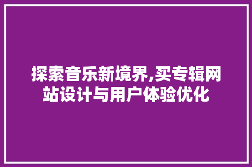 探索音乐新境界,买专辑网站设计与用户体验优化 探索音乐新境界,买专辑网站设计与用户体验优化 百度SEO