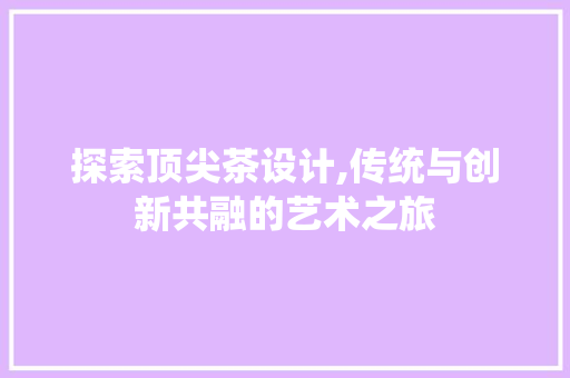 探索顶尖茶设计,传统与创新共融的艺术之旅 探索顶尖茶设计,传统与创新共融的艺术之旅 SEO关键词