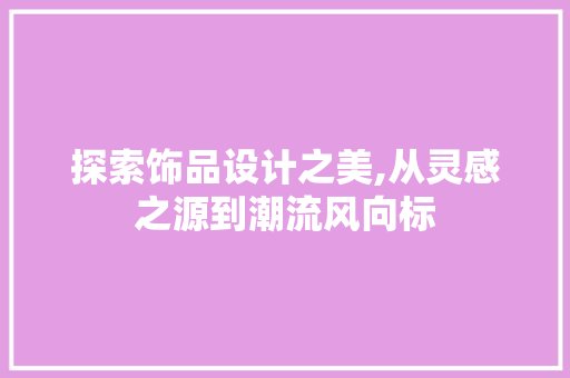 探索饰品设计之美,从灵感之源到潮流风向标 探索饰品设计之美,从灵感之源到潮流风向标 SEO关键词