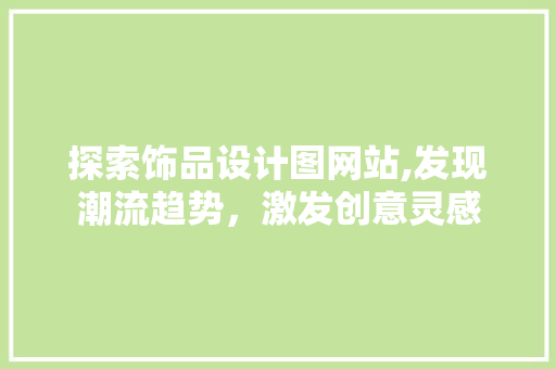 探索饰品设计图网站,发现潮流趋势，激发创意灵感 探索饰品设计图网站,发现潮流趋势，激发创意灵感 必应SEO