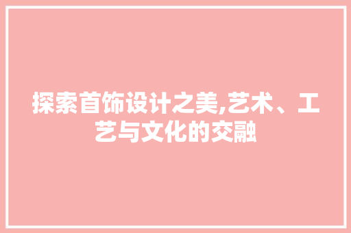 探索首饰设计之美,艺术、工艺与文化的交融 探索首饰设计之美,艺术、工艺与文化的交融 必应SEO