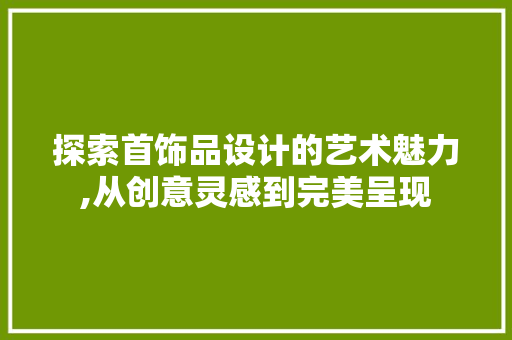 探索首饰品设计的艺术魅力,从创意灵感到完美呈现 探索首饰品设计的艺术魅力,从创意灵感到完美呈现 SEO关键词