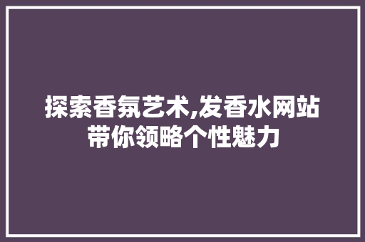 探索香氛艺术,发香水网站带你领略个性魅力 探索香氛艺术,发香水网站带你领略个性魅力 必应SEO