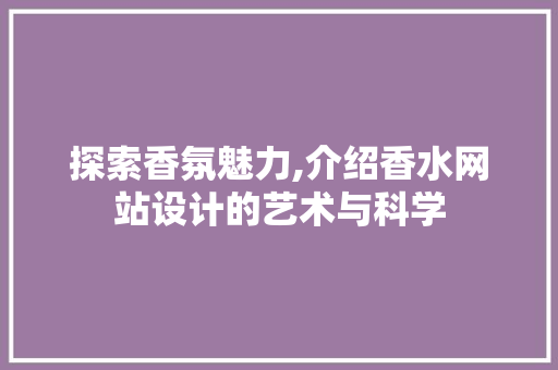 探索香氛魅力,介绍香水网站设计的艺术与科学 探索香氛魅力,介绍香水网站设计的艺术与科学 百度SEO