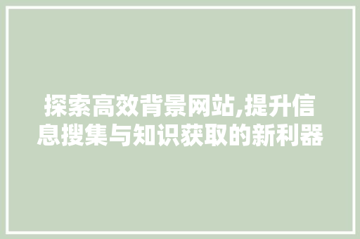 探索高效背景网站,提升信息搜集与知识获取的新利器 探索高效背景网站,提升信息搜集与知识获取的新利器 百度SEO
