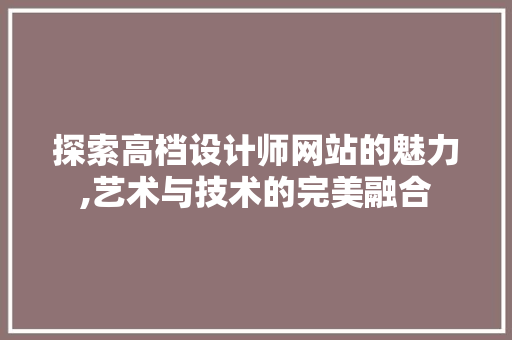 探索高档设计师网站的魅力,艺术与技术的完美融合 探索高档设计师网站的魅力,艺术与技术的完美融合 必应SEO