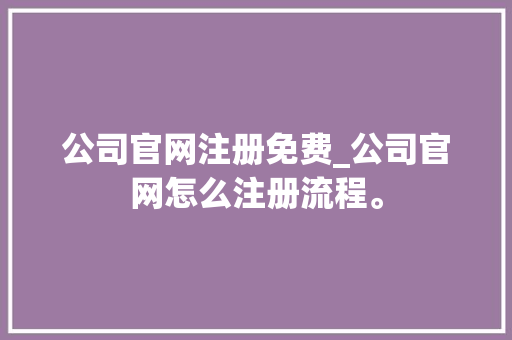 公司官网注册免费_公司官网怎么注册流程。