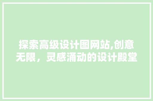 探索高级设计图网站,创意无限，灵感涌动的设计殿堂