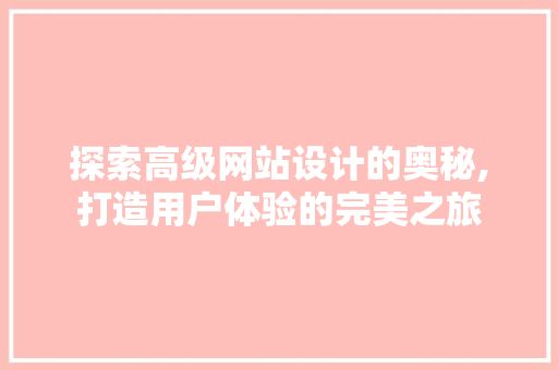 探索高级网站设计的奥秘,打造用户体验的完美之旅 探索高级网站设计的奥秘,打造用户体验的完美之旅 神马SEO