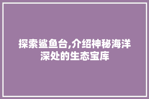 探索鲨鱼台,介绍神秘海洋深处的生态宝库 探索鲨鱼台,介绍神秘海洋深处的生态宝库 SEO关键词