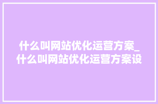什么叫网站优化运营方案_什么叫网站优化运营方案设计。 什么叫网站优化运营方案_什么叫网站优化运营方案设计。 SEO关键词