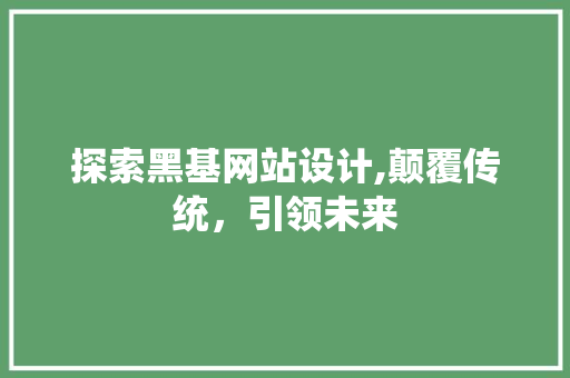 探索黑基网站设计,颠覆传统，引领未来 探索黑基网站设计,颠覆传统，引领未来 SEO关键词